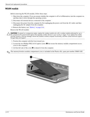 Page 484–12Maintenance and Service Guide
Removal and replacement procedures
WLAN module
Before removing the WLAN module, follow these steps: 
1. Shut down the computer. If you are unsure whether the computer is off or in Hibernation, turn the computer on,  and then shut it down through the operating system. 
2. Disconnect all external devices connected to the computer. 
3. Disconnect the power from the computer by first unplugging the power cord from the AC outlet, and then  unplugging the AC adapter from the...