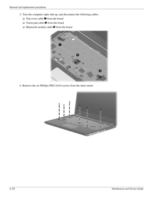 Page 564–20Maintenance and Service Guide
Removal and replacement procedures
3. Turn the computer right-side up, and disconnect the following cables:
❏Top cover cable 1 from the board
❏Touch pad cable 2  from the board
❏Bluetooth module cable  3 from the board
4. Remove the six Phillips PM2.5x6. 0 screws from the sheet metal.  