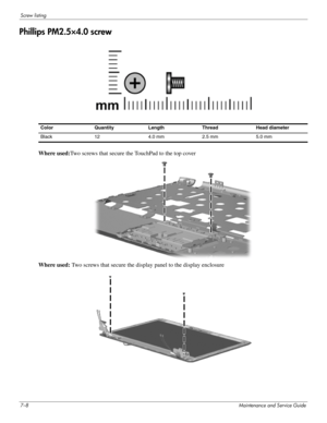 Page 967–8Maintenance and Service Guide
Screw listing
Phillips PM2.5×4.0 screw
Where used:Two screws that secure the TouchPad to the top cover
Where used:  Two screws that secure the displa y panel to the display enclosure
ColorQuantityLength Thread Head  diameter 
Black 12 4.0 mm2.5 mm 5.0 mm 