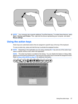 Page 37NOTE:Your computer also supports additional TouchPad features. To enable these features, select
Start > Devices and Printers. Then, right-click the device representing your computer, and select
Mouse settings.
Using the action keys
Action keys are customized actions that are assigned to specific keys at the top of the keyboard.
To use an action key, press and hold this key to activate the assigned function.
NOTE:Depending on the application you are using, pressing the fn key and one of the action keys...