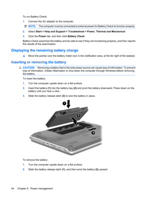 Page 54To run Battery Check:
1.Connect the AC adapter to the computer.
NOTE:The computer must be connected to external power for Battery Check to function properly.
2.Select Start > Help and Support > Troubleshoot > Power, Thermal and Mechanical.
3.Click the Power tab, and then click Battery Check.
Battery Check examines the battery and its cells to see if they are functioning properly, and then reports
the results of the examination.
Displaying the remaining battery charge
▲Move the pointer over the battery...