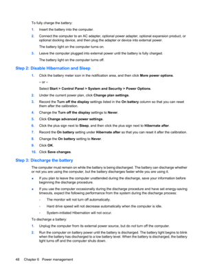 Page 58To fully charge the battery:
1.Insert the battery into the computer.
2.Connect the computer to an AC adapter, optional power adapter, optional expansion product, or
optional docking device, and then plug the adapter or device into external power.
The battery light on the computer turns on.
3.Leave the computer plugged into external power until the battery is fully charged.
The battery light on the computer turns off.
Step 2: Disable Hibernation and Sleep
1.Click the battery meter icon in the notification...
