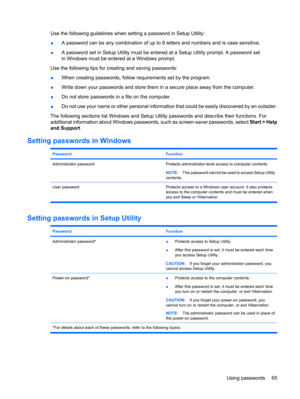 Page 75Use the following guidelines when setting a password in Setup Utility:
●A password can be any combination of up to 8 letters and numbers and is case sensitive.
●A password set in Setup Utility must be entered at a Setup Utility prompt. A password set
in Windows must be entered at a Windows prompt.
Use the following tips for creating and saving passwords:
●When creating passwords, follow requirements set by the program.
●Write down your passwords and store them in a secure place away from the computer....