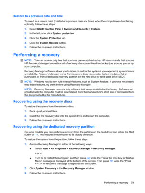 Page 89Restore to a previous date and time
To revert to a restore point (created at a previous date and time), when the computer was functioning
optimally, follow these steps:
1.Select Start > Control Panel > System and Security > System.
2.In the left pane, click System protection.
3.Click the System Protection tab.
4.Click the System Restore button.
5.Follow the on-screen instructions.
Performing a recovery
NOTE:You can recover only files that you have previously backed up. HP recommends that you use
HP...
