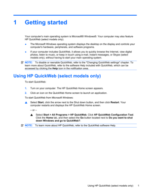 Page 111 Getting started
Your computers main operating system is Microsoft® Windows®. Your computer may also feature
HP QuickWeb (select models only).
●The Microsoft Windows operating system displays the desktop on the display and controls your
computers hardware, peripherals, and software programs.
●If your computer includes QuickWeb, it allows you to quickly browse the Internet, view digital
photos, listen to music, or keep in touch using e-mail, instant messages, or Skype (select
models only), without having...