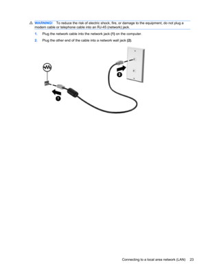 Page 33WARNING!To reduce the risk of electric shock, fire, or damage to the equipment, do not plug a
modem cable or telephone cable into an RJ-45 (network) jack.
1.Plug the network cable into the network jack (1) on the computer.
2.Plug the other end of the cable into a network wall jack (2).
Connecting to a local area network (LAN) 23 