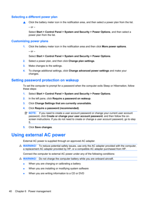 Page 50Selecting a different power plan
▲Click the battery meter icon in the notification area, and then select a power plan from the list.
– or –
Select Start > Control Panel > System and Security > Power Options, and then select a
power plan from the list.
Customizing power plans
1.Click the battery meter icon in the notification area and then click More power options.
– or –
Select Start > Control Panel > System and Security > Power Options.
2.Select a power plan, and then click Change plan settings.
3.Make...