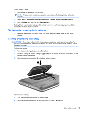 Page 53To run Battery Check:
1.Connect the AC adapter to the computer.
NOTE:The computer must be connected to external power for Battery Check to function
properly.
2.Select Start > Help and Support > Troubleshoot > Power, Thermal and Mechanical.
3.Click the Power tab, and then click Battery Check.
Battery Check examines the battery and its cells to see if they are functioning properly, and then
reports the results of the examination.
Displaying the remaining battery charge
▲Move the pointer over the battery...