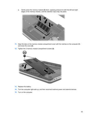 Page 63c.Gently press the memory module (3) down, applying pressure to both the left and right
edges of the memory module, until the retention clips snap into place.
11.Align the tabs on the memory module compartment cover with the notches on the computer (1)
and close the cover (2).
12.Tighten the 2 memory module compartment screws (3).
13.Replace the battery.
14.Turn the computer right-side up, and then reconnect external power and external devices.
15.Turn on the computer.
53 