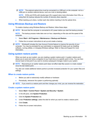 Page 89NOTE:The external optical drive must be connected to a USB port on the computer, not to a
USB port on another external device, such as a hub or docking station.
NOTE:DVDs and DVDs with double-layer (DL) support store more information than CDs, so
using them for backup reduces the number of recovery discs required.
●When backing up to discs, number each disc before inserting it into the optical drive.
Using Windows Backup and Restore
To create a backup using Windows Backup and Restore, follow these...