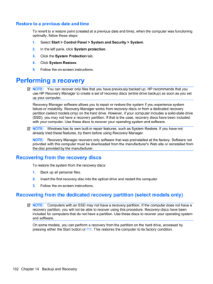 Page 112Restore to a previous date and time
To revert to a restore point (created at a previous date and time), when the computer was functioning
optimally, follow these steps:
1.Select Start > Control Panel > System and Security > System.
2.In the left pane, click System protection.
3.Click the System Protection tab.
4.Click System Restore.
5.Follow the on-screen instructions.
Performing a recovery
NOTE:You can recover only files that you have previously backed up. HP recommends that you
use HP Recovery Manager...