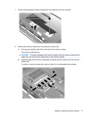 Page 877.Lift the memory/wireless module compartment cover (2) away from the computer.
8.Remove the memory module from the expansion memory slot:
a.Pull away the retention clips (1) on each side of the memory module.
The memory module tilts up.
CAUTION:To prevent damage to the memory module, hold the memory module by the
edges only. Do not touch the components on the memory module.
b.Grasp the edge of the memory module (2), and gently pull the module out of the memory
module slot.
To protect a memory module...