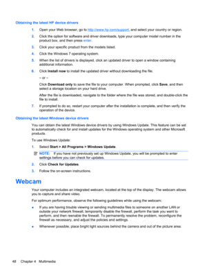 Page 58Obtaining the latest HP device drivers
1.Open your Web browser, go to 
http://www.hp.com/support, and select your country or region.
2.Click the option for software and driver downloads, type your computer model number in the
product box, and then press enter.
3.Click your specific product from the models listed.
4.Click the Windows 7 operating system.
5.When the list of drivers is displayed, click an updated driver to open a window containing
additional information.
6.Click Install now to install the...