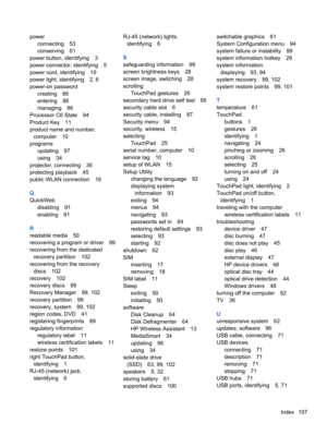 Page 117power
connecting 53
conserving 61
power button, identifying 3
power connector, identifying 5
power cord, identifying 10
power light, identifying 2, 6
power-on password
creating 86
entering 86
managing 86
Processor C6 State 94
Product Key 11
product name and number,
computer 10
programs
updating 97
using 34
projector, connecting 36
protecting playback 45
public WLAN connection 16
Q
QuickWeb
disabling 91
enabling 91
R
readable media 50
recovering a program or driver 99
recovering from the dedicated...