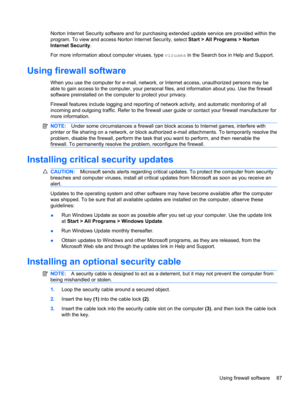 Page 97Norton Internet Security software and for purchasing extended update service are provided within the
program. To view and access Norton Internet Security, select Start > All Programs > Norton
Internet Security.
For more information about computer viruses, type viruses in the Search box in Help and Support.
Using firewall software
When you use the computer for e-mail, network, or Internet access, unauthorized persons may be
able to gain access to the computer, your personal files, and information about...