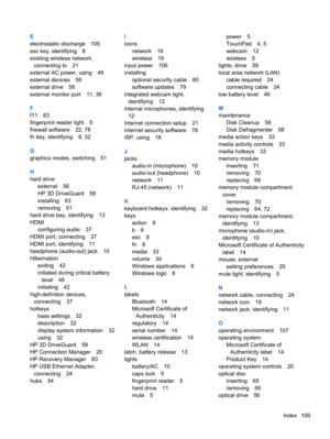 Page 119E
electrostatic discharge 105
esc key, identifying 8
existing wireless network,
connecting to 21
external AC power, using 49
external devices 56
external drive 56
external monitor port 11, 36
F
f11 83
fingerprint reader light 5
firewall software 22, 78
fn key, identifying 8, 32
G
graphics modes, switching 51
H
hard drive
external 56
HP 3D DriveGuard 59
installing 63
removing 61
hard drive bay, identifying 13
HDMI
configuring audio 37
HDMI port, connecting 37
HDMI port, identifying 11
headphone...