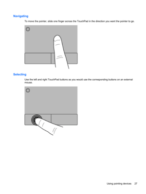 Page 37Navigating
To move the pointer, slide one finger across the TouchPad in the direction you want the pointer to go.
Selecting
Use the left and right TouchPad buttons as you would use the corresponding buttons on an external
mouse.
Using pointing devices 27 