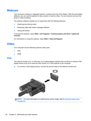 Page 46Webcam
Your computer includes an integrated webcam, located at the top of the display. With the preinstalled
software, you can use the webcam to take a photo or record a video. You can preview and save the
photo or video recording.
The webcam software enables you to experiment with the following features:
●Capturing and sharing video
●Streaming video with instant message software
●Taking still photos
To access the webcam, select Start > All Programs > Communication and Chat > CyberLink
YouCam.
For...