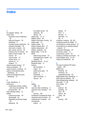 Page 118Index
A
AC adapter, testing 50
action keys
decrease screen brightness
30
Help and Support 30
identifying 8
increase screen brightness 30
keyboard backlight 30
next track or section 30
play, pause, resume 30
previous track or section 30
switch screen image 30
volume 34
volume down 31
volume mute 31
volume up 31
wireless 31
airport security devices 57
antivirus software 78
audio functions, checking 34
audio-in (microphone) jack,
identifying 10
audio-out (headphone) jack,
identifying 10
B
b key, identifying...