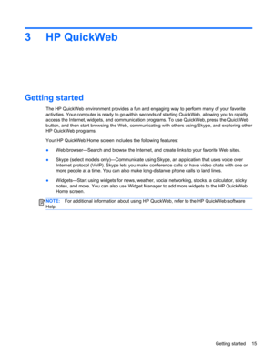 Page 253 HP QuickWeb
Getting started
The HP QuickWeb environment provides a fun and engaging way to perform many of your favorite
activities. Your computer is ready to go within seconds of starting QuickWeb, allowing you to rapidly
access the Internet, widgets, and communication programs. To use QuickWeb, press the QuickWeb
button, and then start browsing the Web, communicating with others using Skype, and exploring other
HP QuickWeb programs.
Your HP QuickWeb Home screen includes the following features:
●Web...