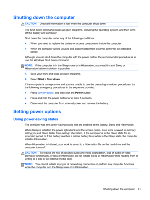 Page 51Shutting down the computer
CAUTION:Unsaved information is lost when the computer shuts down.
The Shut down command closes all open programs, including the operating system, and then turns
off the display and computer.
Shut down the computer under any of the following conditions:
●When you need to replace the battery or access components inside the computer
●When the computer will be unused and disconnected from external power for an extended
period
Although you can shut down the computer with the power...