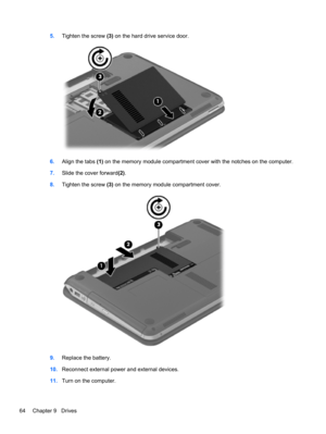 Page 745.Tighten the screw (3) on the hard drive service door.
6.Align the tabs (1) on the memory module compartment cover with the notches on the computer.
7.Slide the cover forward(2).
8.Tighten the screw (3) on the memory module compartment cover.
9.Replace the battery.
10.Reconnect external power and external devices.
11.Turn on the computer.
64 Chapter 9   Drives 