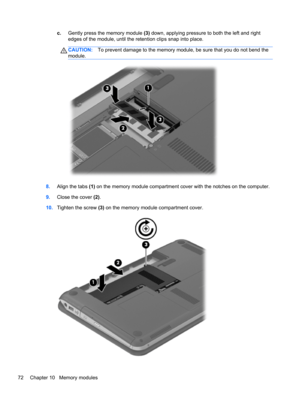 Page 82c.Gently press the memory module (3) down, applying pressure to both the left and right
edges of the module, until the retention clips snap into place.
CAUTION:To prevent damage to the memory module, be sure that you do not bend the
module.
8.Align the tabs (1) on the memory module compartment cover with the notches on the computer.
9.Close the cover (2).
10.Tighten the screw (3) on the memory module compartment cover.
72 Chapter 10   Memory modules 