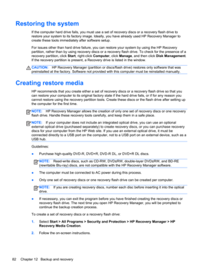 Page 92Restoring the system
If the computer hard drive fails, you must use a set of recovery discs or a recovery flash drive to
restore your system to its factory image. Ideally, you have already used HP Recovery Manager to
create these tools immediately after software setup.
For issues other than hard drive failure, you can restore your system by using the HP Recovery
partition, rather than by using recovery discs or a recovery flash drive. To check for the presence of a
recovery partition, click Start,...