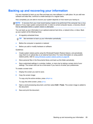 Page 95Backing up and recovering your information
It is very important to back up your files and keep any new software in a safe place. As you add new
software and data files, continue to create backups on a regular basis.
How completely you are able to recover your system depends on how recent your backup is.
NOTE:A recovery from your most recent backup needs to be performed if the computer has a virus
attack or if any major system components fail. In order to correct computer issues, a recovery should
first...