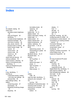 Page 118Index
A
AC adapter, testing 50
action keys
decrease screen brightness
28
Help and Support 28
identifying 7
increase screen brightness 28
keyboard backlight 28
next track or section 28
play, pause, resume 28
previous track or section 28
switch screen image 28
volume 32
volume down 29
volume mute 29
volume up 29
wireless 29
airport security devices 57
antivirus software 78
audio functions, checking 32
audio-in (microphone) jack,
identifying 9
audio-out (headphone) jack,
identifying 9
B
b key, identifying...