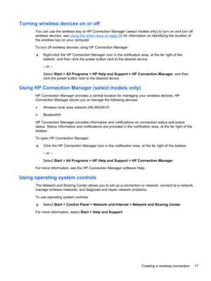 Page 27Turning wireless devices on or off
You can use the wireless key or HP Connection Manager (select models only) to turn on and turn off
wireless devices. see 
Using the action keys on page 28 for information on identifying the location of
the wireless key on your computer.
To turn off wireless devices using HP Connection Manager:
▲Right-click the HP Connection Manager icon in the notification area, at the far right of the
taskbar, and then click the power button next to the desired device.
– or –
Select...
