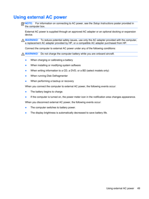 Page 59Using external AC power
NOTE:For information on connecting to AC power, see the Setup Instructions poster provided in
the computer box.
External AC power is supplied through an approved AC adapter or an optional docking or expansion
device.
WARNING!To reduce potential safety issues, use only the AC adapter provided with the computer,
a replacement AC adapter provided by HP, or a compatible AC adapter purchased from HP.
Connect the computer to external AC power under any of the following conditions:...