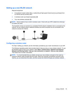 Page 29Setting up a new WLAN network
Required equipment:
●A broadband modem (either DSL or cable) (1) and high-speed Internet service purchased from
an Internet service provider (ISP)
●A wireless router (purchased separately) (2)
●Your new wireless computer (3)
NOTE:Some modems have a built-in wireless router. Check with your ISP to determine what type
of modem you have.
The illustration shows an example of a completed WLAN network installation that is connected to the
Internet. As your network grows,...