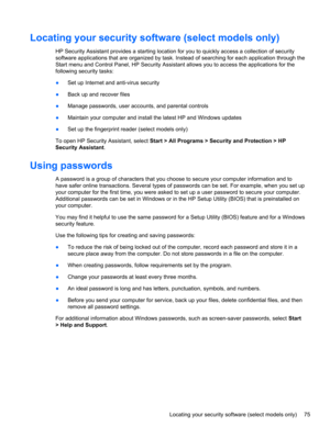 Page 85Locating your security software (select models only)
HP Security Assistant provides a starting location for you to quickly access a collection of security
software applications that are organized by task. Instead of searching for each application through the
Start menu and Control Panel, HP Security Assistant allows you to access the applications for the
following security tasks:
●Set up Internet and anti-virus security
●Back up and recover files
●Manage passwords, user accounts, and parental controls...