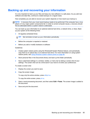 Page 95Backing up and recovering your information
It is very important to back up your files and keep any new software in a safe place. As you add new
software and data files, continue to create backups on a regular basis.
How completely you are able to recover your system depends on how recent your backup is.
NOTE:A recovery from your most recent backup needs to be performed if the computer has a virus
attack or if any major system components fail. In order to correct computer issues, a recovery should
first...