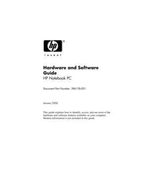 Page 1Hardware and Software 
Guide
HP Notebook PC
Document Part Number: 396176-001
January 2006
This guide explains how to identify, access, and use most of the 
hardware and software features available on your computer. 
Modem information is not included in this guide.  