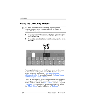 Page 1094–24 Hardware and Software Guide
Multimedia
Using the QuickPlay Buttons
✎DVD and Media button functions vary, depending on the 
software installed on the computer. Refer to the QuickPlay 
online Help for details.
■To open your computer default DVD player application, press 
the DVD button 1.
■To open the default media player application, press the media 
button
 2.
To change the function of the DVD button or the media button 
in
 Windows or to change the default DVD player or media 
player
 application,...