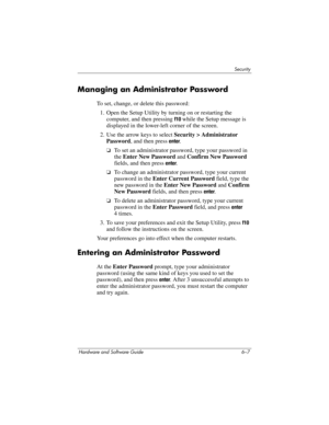 Page 127Security
Hardware and Software Guide 6–7
Managing an Administrator Password
To set, change, or delete this password:
1. Open the Setup Utility by turning on or restarting the 
computer, and then pressing 
f10 while the Setup message is 
displayed in the lower-left corner of the screen.
2. Use the arrow keys to select Security > Administrator 
Password, and then press 
enter.
❏To set an administrator password, type your password in 
the Enter New Password and Confirm New Password 
fields, and then press...