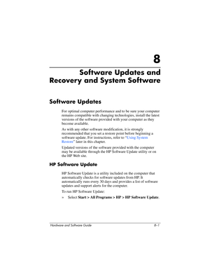 Page 159Hardware and Software Guide 8–1
8
Software Updates and 
Recovery and System Software
Software Updates
For optimal computer performance and to be sure your computer 
remains compatible with changing technologies, install the latest 
versions of the software provided with your computer as they 
become available.
As with any other software modification, it is strongly 
recommended that you set a restore point before beginning a 
software update. For instructions, refer to “
Using System 
Restore” later in...