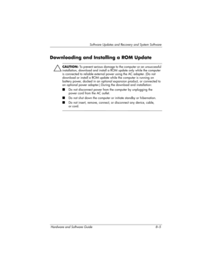 Page 163Software Updates and Recovery and System Software
Hardware and Software Guide 8–5
Downloading and Installing a ROM Update
ÄCAUTION: To prevent serious damage to the computer or an unsuccessful 
installation, download and install a ROM update only while the computer 
is connected to reliable external power using the AC adapter. (Do not 
download or install a ROM update while the computer is running on 
battery power, docked in an optional expansion product, or connected to 
an optional power adapter.)...