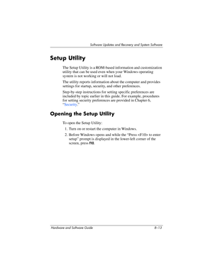 Page 171Software Updates and Recovery and System Software
Hardware and Software Guide 8–13
Setup Utility
The Setup Utility is a ROM-based information and customization 
utility that can be used even when your Windows operating 
system is not working or will not load. 
The utility reports information about the computer and provides 
settings for startup, security, and other preferences.
Step-by-step instructions for setting specific preferences are 
included by topic earlier in this guide. For example, procedures...