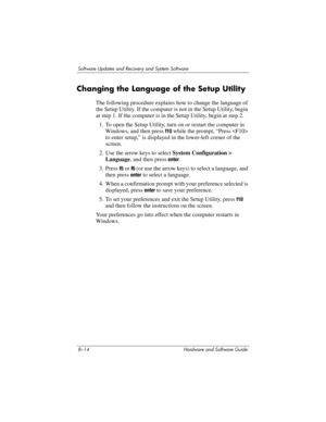 Page 1728–14 Hardware and Software Guide
Software Updates and Recovery and System Software
Changing the Language of the Setup Utility
The following procedure explains how to change the language of 
the Setup Utility. If the computer is not in the Setup Utility, begin 
at step 1. If the computer is in the Setup Utility, begin at step 2.
1. To open the Setup Utility, turn on or restart the computer in 
Windows, and then press 
f10 while the prompt, “Press  
to enter setup,” is displayed in the lower-left corner of...