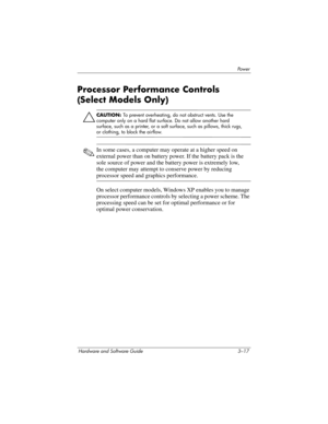 Page 71Powe r
Hardware and Software Guide 3–17
Processor Performance Controls 
(Select
 Models Only)
Ä
CAUTION: To prevent overheating, do not obstruct vents. Use the 
computer only on a hard flat surface. Do not allow another hard 
surface, such as a printer, or a soft surface, such as pillows, thick rugs, 
or clothing, to block the airflow.
✎In some cases, a computer may operate at a higher speed on 
external power than on battery power. If the battery pack is the 
sole source of power and the battery power...