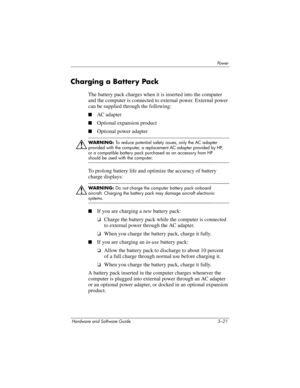 Page 75Powe r
Hardware and Software Guide 3–21
Charging a Battery Pack
The battery pack charges when it is inserted into the computer 
and the computer is connected to external power. External power 
can be supplied through the following:
■AC adapter
■Optional expansion product 
■Optional power adapter
ÅWARNING: To reduce potential safety issues, only the AC adapter 
provided with the computer, a replacement AC adapter provided by HP, 
or a compatible battery pack purchased as an accessory from HP 
should be...