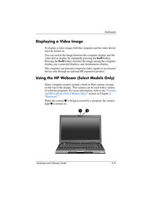 Page 94Multimedia
Hardware and Software Guide 4–9
Displaying a Video Image
To display a video image, both the computer and the video device 
must be turned
 on. 
You can switch the image between the computer display and the 
video device display by repeatedly pressing the 
fn+f4 hotkey. 
Pressing the 
fn+f4 hotkey switches the image among the computer 
display, any connected displays, and simultaneous display.
The computer can transmit composite video signals to an external 
device only through an optional HP...