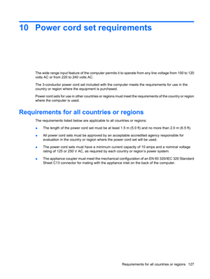 Page 13510 Power cord set requirements
The wide range input feature of the computer permits it to operate from any line voltage from 100 to 120
volts AC or from 220 to 240 volts AC.
The 3-conductor power cord set included with the computer meets the requirements for use in the
country or region where the equipment is purchased.
Power cord sets for use in other countries or regions must meet the requirements of the country or region
where the computer is used.
Requirements for all countries or regions
The...