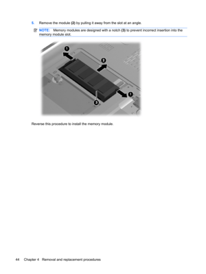 Page 525.Remove the module (2) by pulling it away from the slot at an angle.
NOTE:Memory modules are designed with a notch (3) to prevent incorrect insertion into the
memory module slot.
Reverse this procedure to install the memory module.
44 Chapter 4   Removal and replacement procedures 