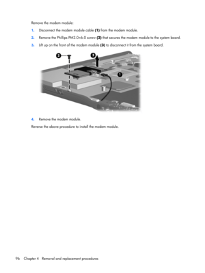 Page 104Remove the modem module:
1.Disconnect the modem module cable (1) from the modem module.
2.Remove the Phillips PM2.0×6.0 screw (2) that secures the modem module to the system board.
3.Lift up on the front of the modem module (3) to disconnect it from the system board.
4.Remove the modem module.
Reverse the above procedure to install the modem module.
96 Chapter 4   Removal and replacement procedures 