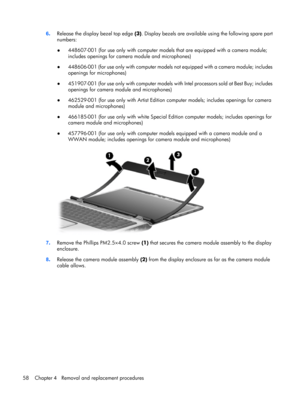 Page 666.Release the display bezel top edge (3). Display bezels are available using the following spare part
numbers:
●448607-001 (for use only with computer models that are equipped with a camera module;
includes openings for camera module and microphones)
●448606-001 (for use only with computer models not equipped with a camera module; includes
openings for microphones)
●451907-001 (for use only with computer models with Intel processors sold at Best Buy; includes
openings for camera module and microphones)...