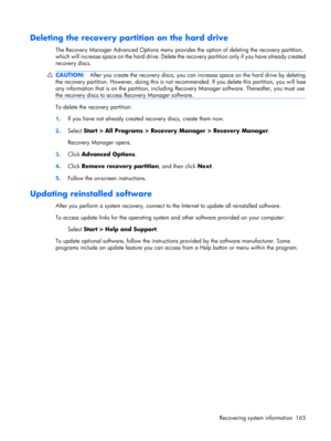 Page 173Deleting the recovery partition on the hard drive
The Recovery Manager Advanced Options menu provides the option of deleting the recovery partition,
which will increase space on the hard drive. Delete the recovery partition only if you have already created
recovery discs.
CAUTION:After you create the recovery discs, you can increase space on the hard drive by deleting
the recovery partition. However, doing this is not recommended. If you delete this partition, you will lose
any information that is on the...